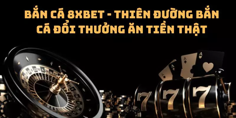 Bắn cá 8xbet - Thiên đường bắn cá đổi thưởng ăn tiền thật