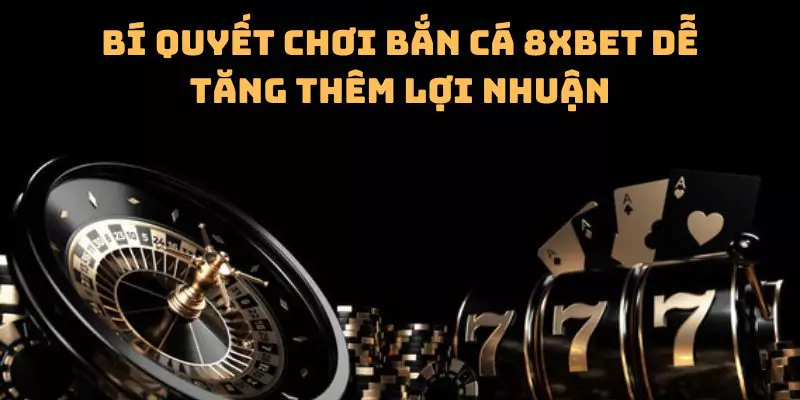 Bí quyết chơi bắn cá 8xbet dễ tăng thêm lợi nhuận