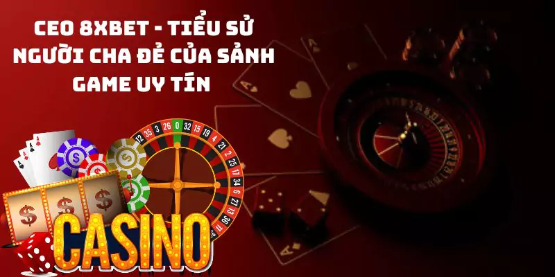 CEO 8xbet - Tiểu sử người cha đẻ của sảnh game uy tín