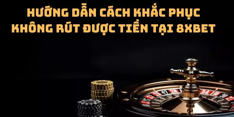 Hướng dẫn cách khắc phục không rút được tiền tại 8xbet