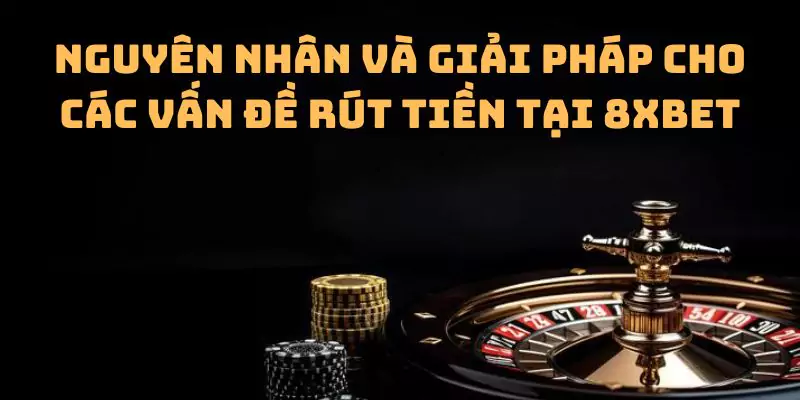 Nguyên nhân và giải pháp cho các vấn đề rút tiền tại 8xbet