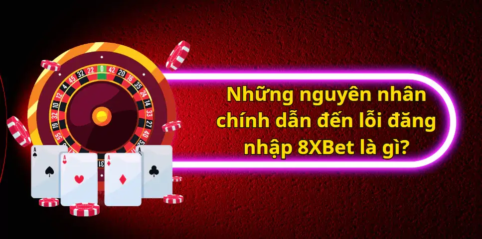 Những nguyên nhân chính dẫn đến lỗi đăng nhập 8XBet là gì?