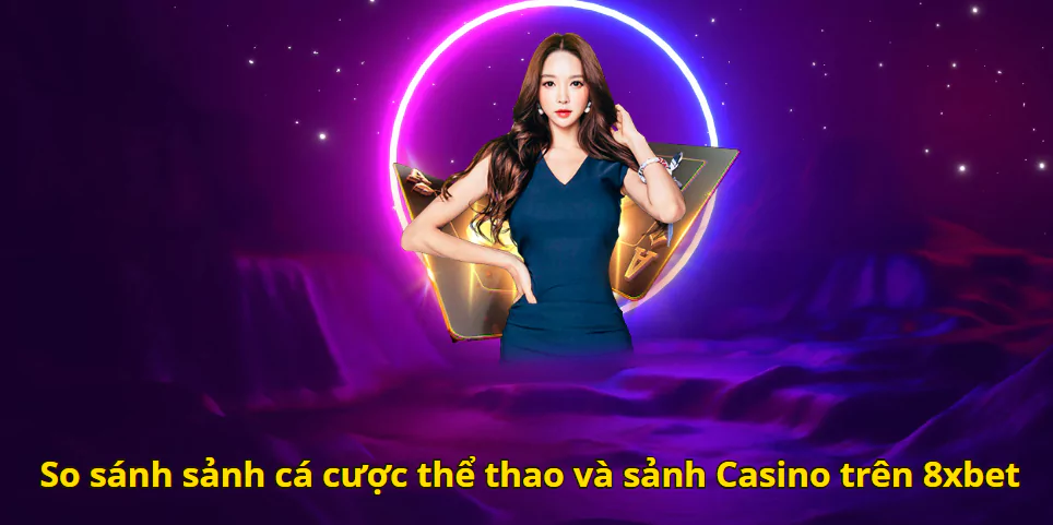 So sánh sảnh cá cược thể thao và sảnh Casino trên 8xbet